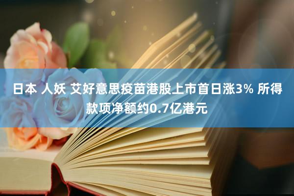 日本 人妖 艾好意思疫苗港股上市首日涨3% 所得款项净额约0.7亿港元