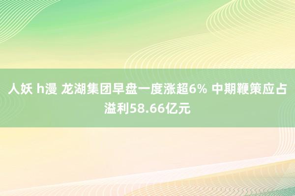 人妖 h漫 龙湖集团早盘一度涨超6% 中期鞭策应占溢利58.66亿元