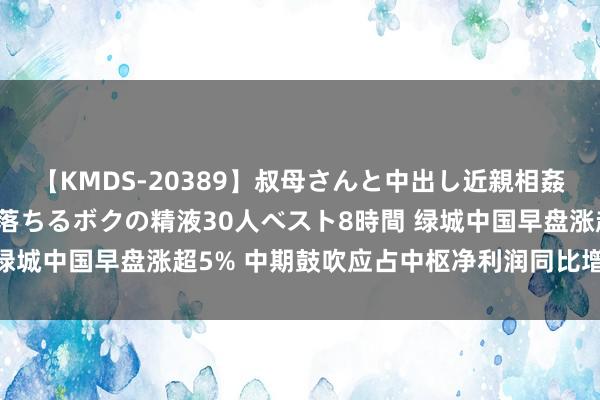 【KMDS-20389】叔母さんと中出し近親相姦 叔母さんの身体を伝い落ちるボクの精液30人ベスト8時間 绿城中国早盘涨超5% 中期鼓吹应占中枢净利润同比增长27.5%