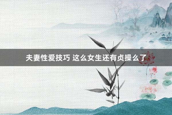 夫妻性爱技巧 这么女生还有贞操么了