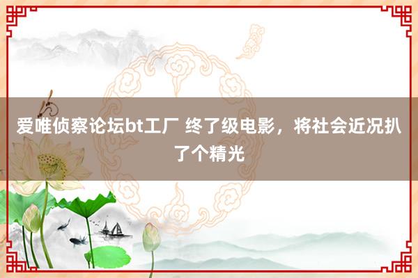 爱唯侦察论坛bt工厂 终了级电影，将社会近况扒了个精光