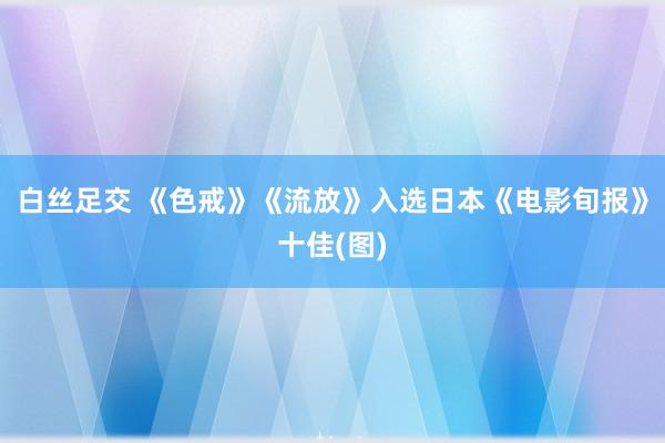 白丝足交 《色戒》《流放》入选日本《电影旬报》十佳(图)