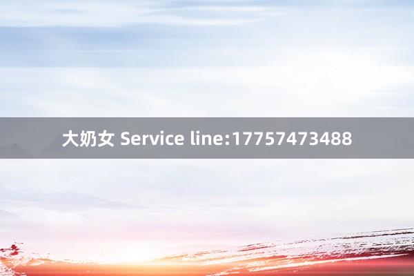 大奶女 Service line:17757473488