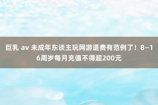 巨乳 av 未成年东谈主玩网游退费有范例了！8—16周岁每月充值不得超200元