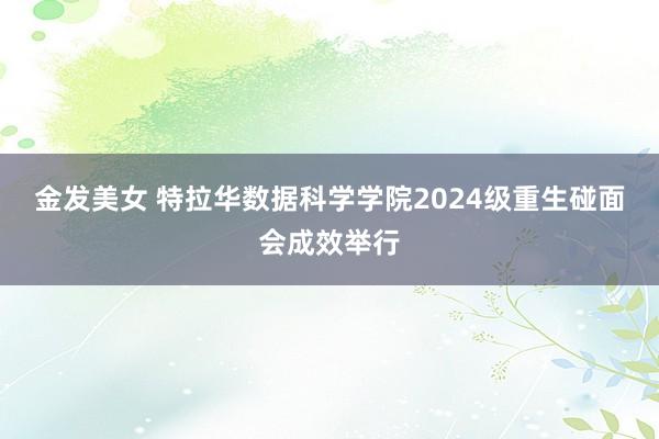 金发美女 特拉华数据科学学院2024级重生碰面会成效举行