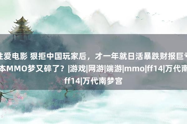 性爱电影 狠拒中国玩家后，才一年就日活暴跌财报巨亏，日本MMO梦又碎了？|游戏|网游|端游|mmo|ff14|万代南梦宫